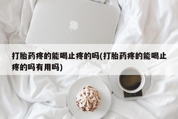 打胎药叫什么名字怎么购买打胎药疼的能喝止疼的吗(打胎药疼的能喝止疼的吗有用吗)