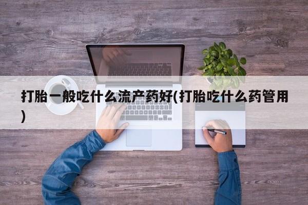 打胎药叫什么名字怎么购买打胎一般吃什么流产药好(打胎吃什么药管用)