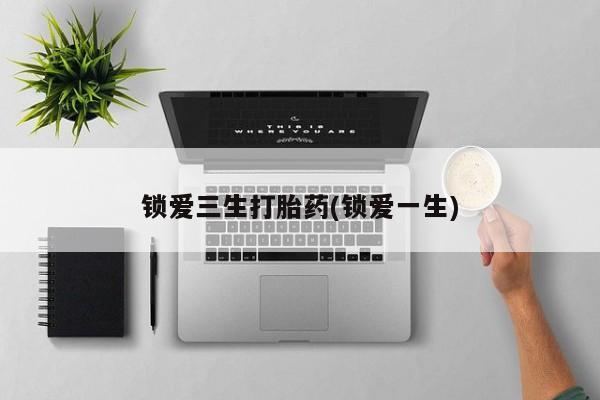 打胎药叫什么名字怎么购买锁爱三生打胎药(锁爱一生)