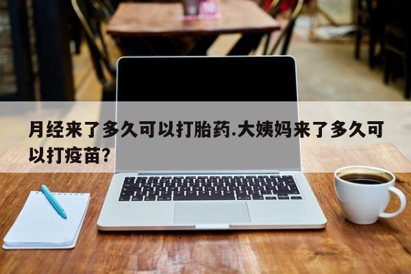 打胎药叫什么名字怎么购买月经来了多久可以打胎药.大姨妈来了多久可以打疫苗？
