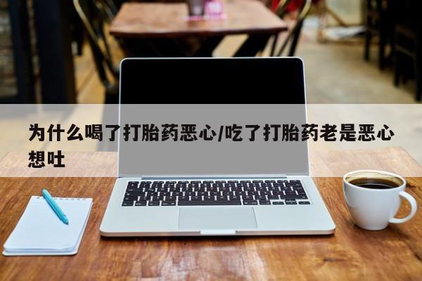打胎药叫什么名字怎么购买为什么喝了打胎药恶心/吃了打胎药老是恶心想吐