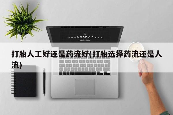 打胎药叫什么名字怎么购买打胎人工好还是药流好(打胎选择药流还是人流)