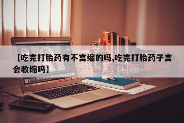 打胎药叫什么名字怎么购买【吃完打胎药有不宫缩的吗,吃完打胎药子宫会收缩吗】