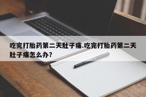 打胎药叫什么名字怎么购买吃完打胎药第二天肚子痛.吃完打胎药第二天肚子痛怎么办？