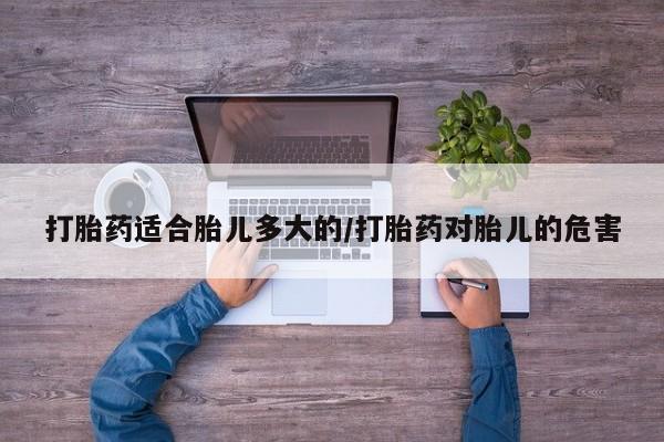 打胎药叫什么名字怎么购买打胎药适合胎儿多大的/打胎药对胎儿的危害