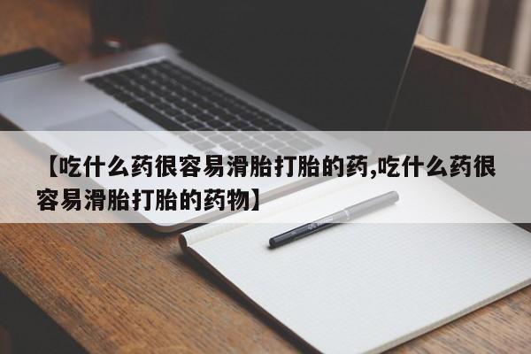 打胎药叫什么名字怎么购买【吃什么药很容易滑胎打胎的药,吃什么药很容易滑胎打胎的药物】