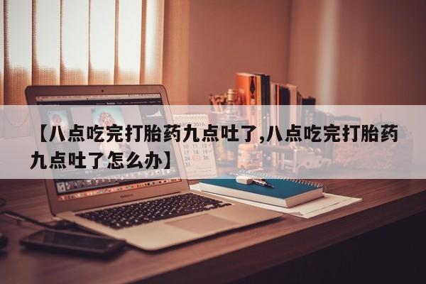 打胎药叫什么名字怎么购买【八点吃完打胎药九点吐了,八点吃完打胎药九点吐了怎么办】