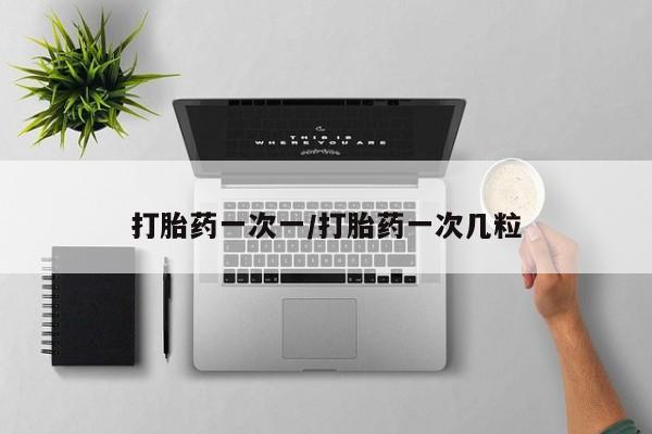 打胎药叫什么名字怎么购买打胎药一次一/打胎药一次几粒