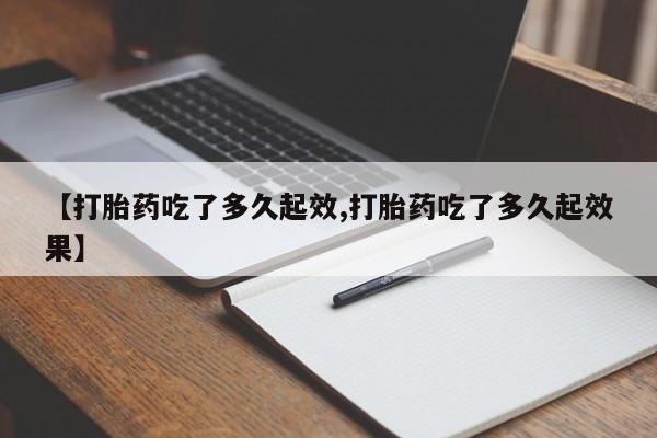 打胎药叫什么名字怎么购买【打胎药吃了多久起效,打胎药吃了多久起效果】