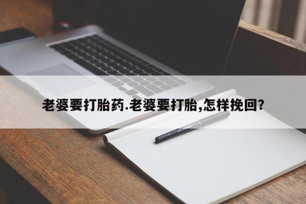 打胎药叫什么名字怎么购买老婆要打胎药.老婆要打胎,怎样挽回？