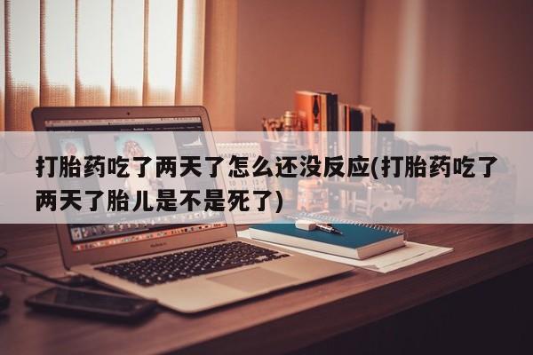 打胎药叫什么名字怎么购买打胎药吃了两天了怎么还没反应(打胎药吃了两天了胎儿是不是死了)