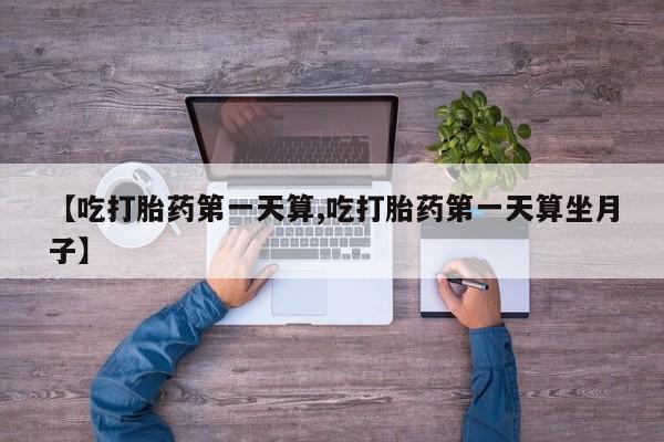 打胎药叫什么名字怎么购买【吃打胎药第一天算,吃打胎药第一天算坐月子】