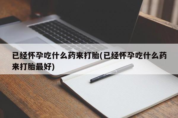 打胎药叫什么名字怎么购买已经怀孕吃什么药来打胎(已经怀孕吃什么药来打胎最好)
