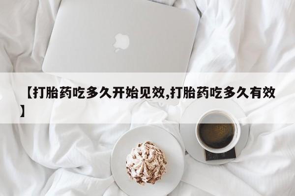 打胎药叫什么名字怎么购买【打胎药吃多久开始见效,打胎药吃多久有效】