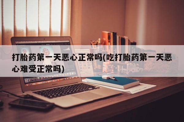 打胎药叫什么名字怎么购买打胎药第一天恶心正常吗(吃打胎药第一天恶心难受正常吗)