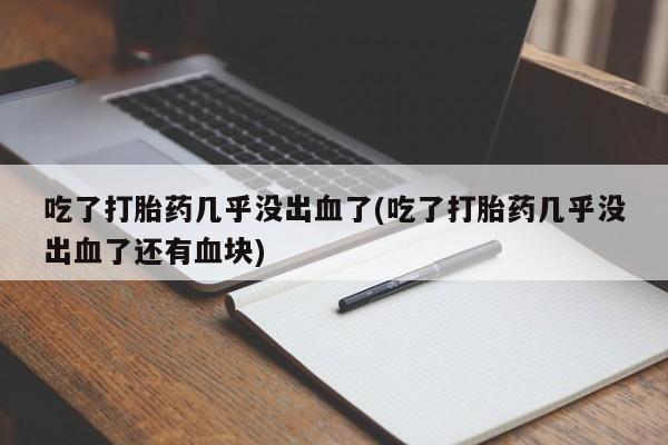 打胎药叫什么名字怎么购买吃了打胎药几乎没出血了(吃了打胎药几乎没出血了还有血块)