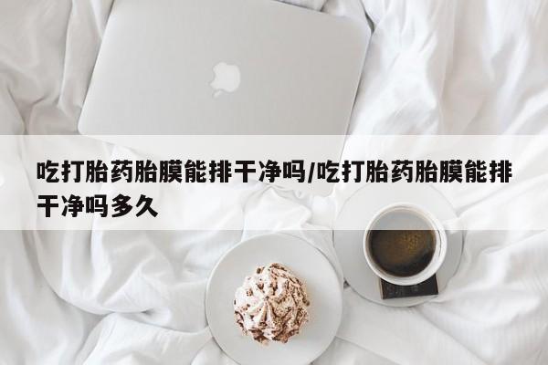 打胎药叫什么名字怎么购买吃打胎药胎膜能排干净吗/吃打胎药胎膜能排干净吗多久