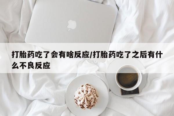 打胎药叫什么名字怎么购买打胎药吃了会有啥反应/打胎药吃了之后有什么不良反应