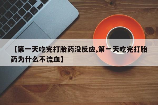 打胎药叫什么名字怎么购买【第一天吃完打胎药没反应,第一天吃完打胎药为什么不流血】