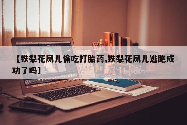 打胎药叫什么名字怎么购买【铁梨花凤儿偷吃打胎药,铁梨花凤儿逃跑成功了吗】