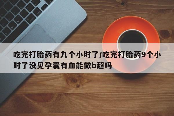 打胎药叫什么名字怎么购买吃完打胎药有九个小时了/吃完打胎药9个小时了没见孕囊有血能做b超吗