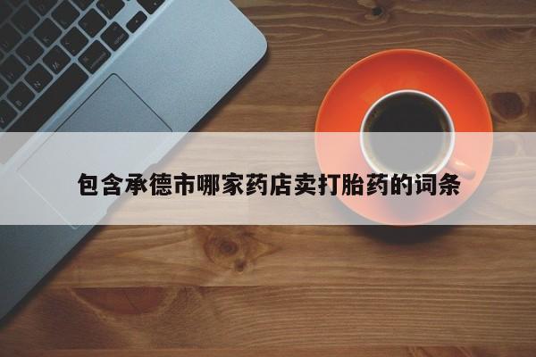 打胎药叫什么名字怎么购买包含承德市哪家药店卖打胎药的词条