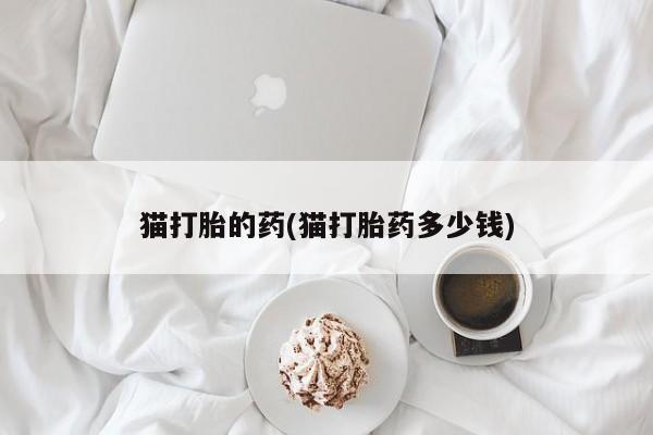 打胎药叫什么名字怎么购买猫打胎的药(猫打胎药多少钱)