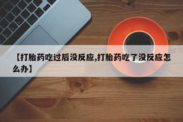 打胎药叫什么名字怎么购买【打胎药吃过后没反应,打胎药吃了没反应怎么办】