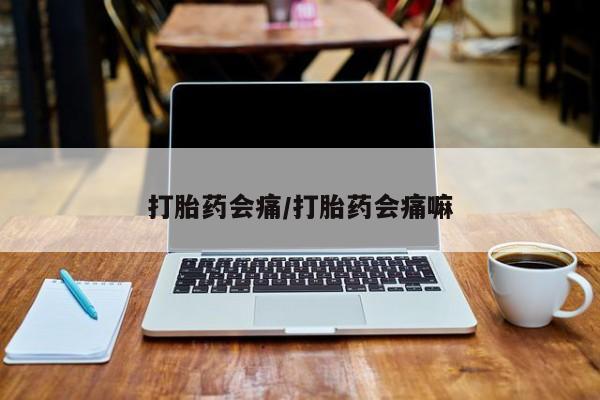 打胎药叫什么名字怎么购买打胎药会痛/打胎药会痛嘛