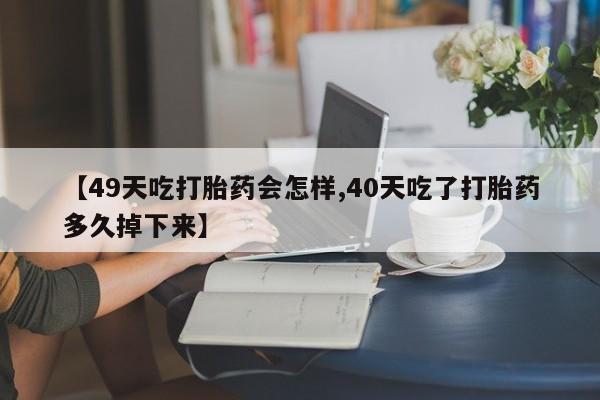 打胎药叫什么名字怎么购买【49天吃打胎药会怎样,40天吃了打胎药多久掉下来】