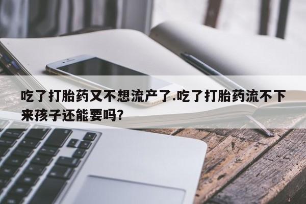 打胎药叫什么名字怎么购买吃了打胎药又不想流产了.吃了打胎药流不下来孩子还能要吗？