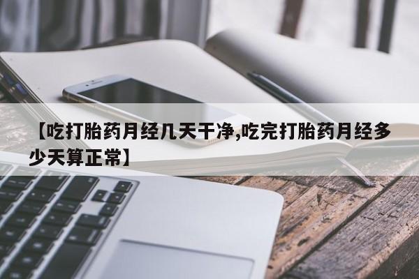 打胎药叫什么名字怎么购买【吃打胎药月经几天干净,吃完打胎药月经多少天算正常】