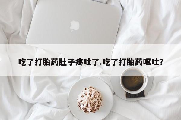 打胎药叫什么名字怎么购买吃了打胎药肚子疼吐了.吃了打胎药呕吐？