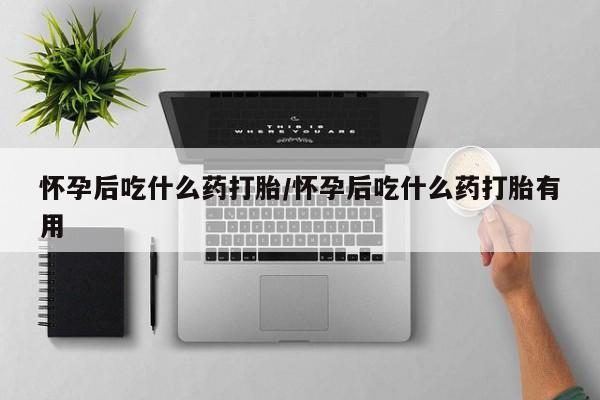 打胎药叫什么名字怎么购买怀孕后吃什么药打胎/怀孕后吃什么药打胎有用