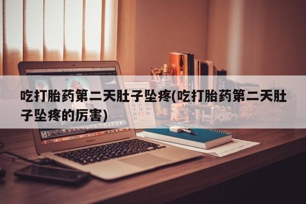 打胎药叫什么名字怎么购买吃打胎药第二天肚子坠疼(吃打胎药第二天肚子坠疼的厉害)