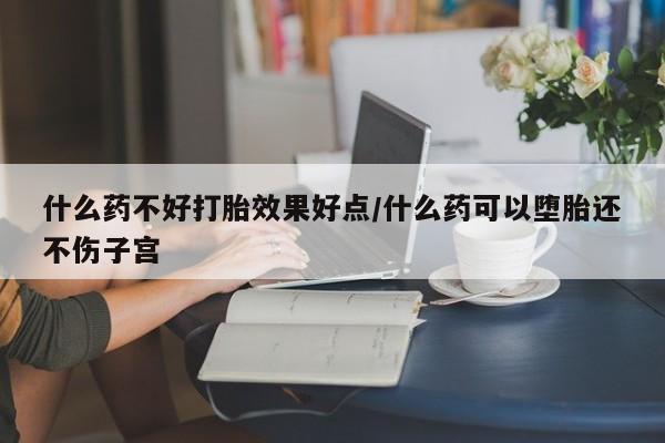 打胎药叫什么名字怎么购买什么药不好打胎效果好点/什么药可以堕胎还不伤子宫