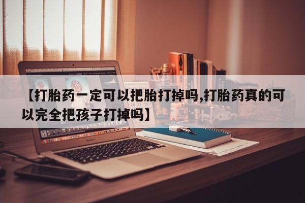 打胎药叫什么名字怎么购买【打胎药一定可以把胎打掉吗,打胎药真的可以完全把孩子打掉吗】