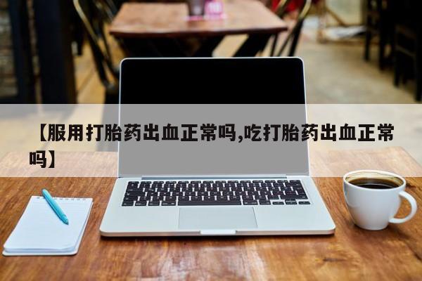打胎药叫什么名字怎么购买【服用打胎药出血正常吗,吃打胎药出血正常吗】