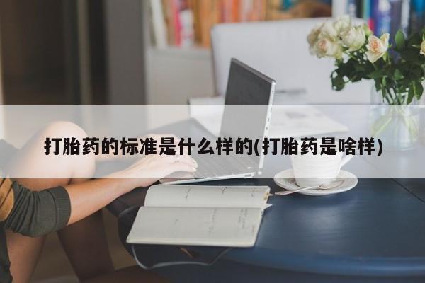 打胎药叫什么名字怎么购买打胎药的标准是什么样的(打胎药是啥样)