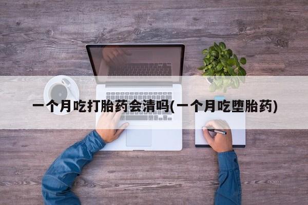 打胎药叫什么名字怎么购买一个月吃打胎药会清吗(一个月吃堕胎药)