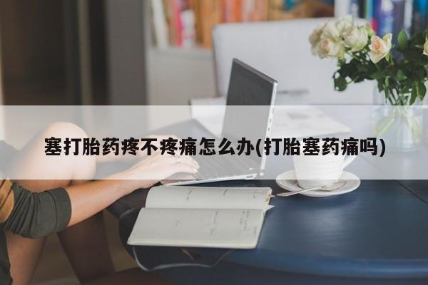 打胎药叫什么名字怎么购买塞打胎药疼不疼痛怎么办(打胎塞药痛吗)