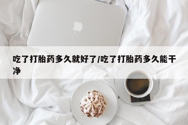 打胎药叫什么名字怎么购买吃了打胎药多久就好了/吃了打胎药多久能干净