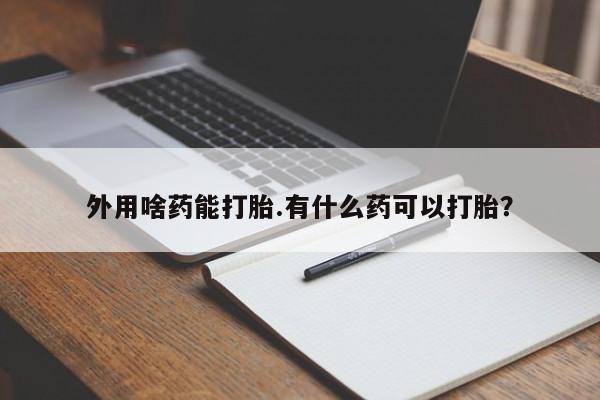 打胎药叫什么名字怎么购买外用啥药能打胎.有什么药可以打胎？