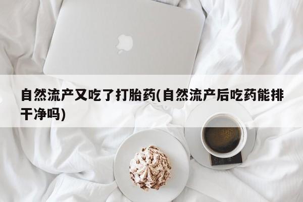打胎药叫什么名字怎么购买自然流产又吃了打胎药(自然流产后吃药能排干净吗)