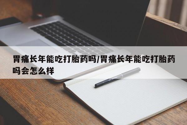 打胎药叫什么名字怎么购买胃痛长年能吃打胎药吗/胃痛长年能吃打胎药吗会怎么样