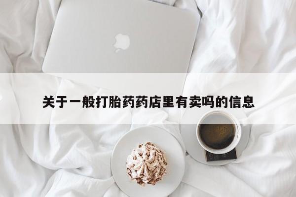 打胎药叫什么名字怎么购买关于一般打胎药药店里有卖吗的信息