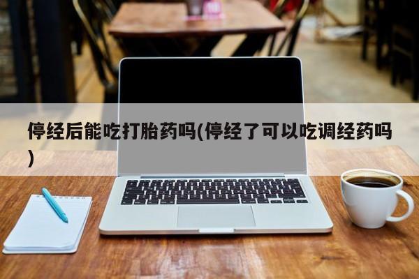 打胎药叫什么名字怎么购买停经后能吃打胎药吗(停经了可以吃调经药吗)