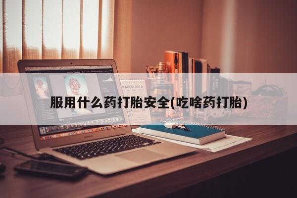 打胎药叫什么名字怎么购买服用什么药打胎安全(吃啥药打胎)