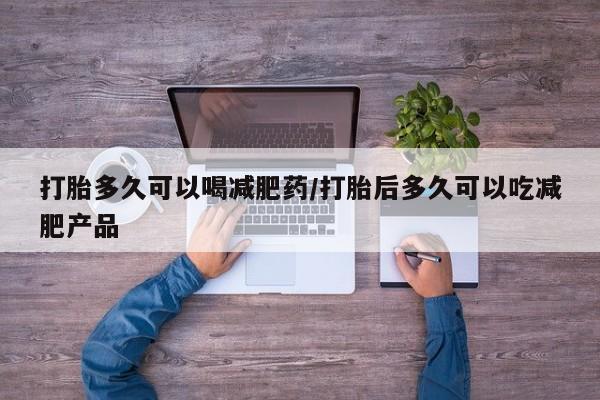 打胎药叫什么名字怎么购买打胎多久可以喝减肥药/打胎后多久可以吃减肥产品