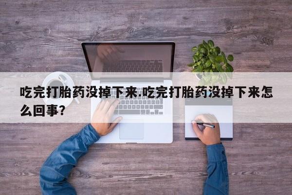 打胎药叫什么名字怎么购买吃完打胎药没掉下来.吃完打胎药没掉下来怎么回事？